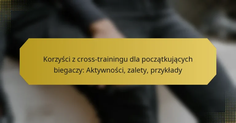 Korzyści z cross-trainingu dla początkujących biegaczy: Aktywności, zalety, przykłady