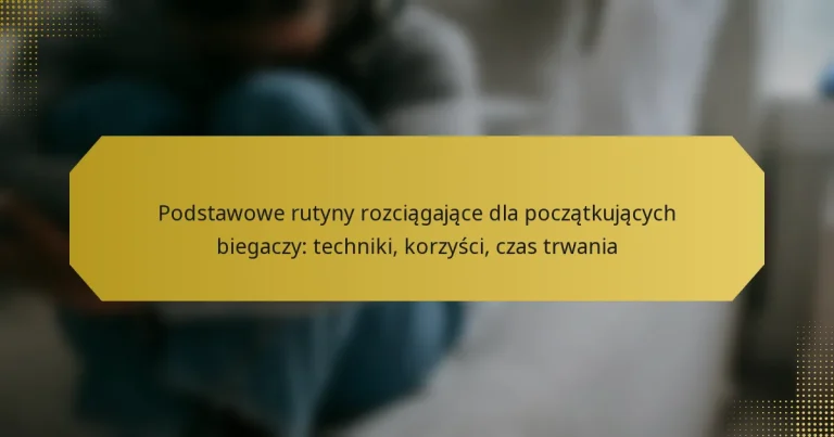 Podstawowe rutyny rozciągające dla początkujących biegaczy: techniki, korzyści, czas trwania
