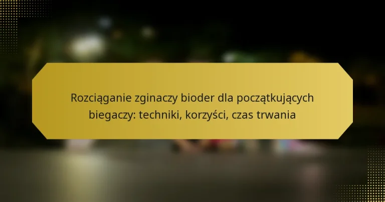 Rozciąganie zginaczy bioder dla początkujących biegaczy: techniki, korzyści, czas trwania