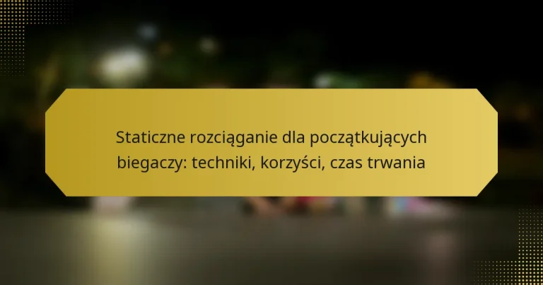 Staticzne rozciąganie dla początkujących biegaczy: techniki, korzyści, czas trwania