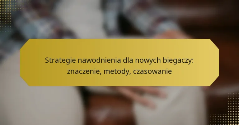 Strategie nawodnienia dla nowych biegaczy: znaczenie, metody, czasowanie