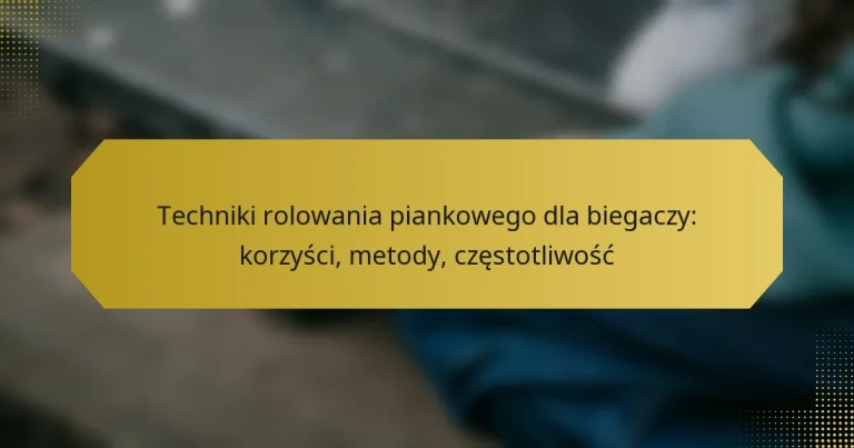 Techniki rolowania piankowego dla biegaczy: korzyści, metody, częstotliwość