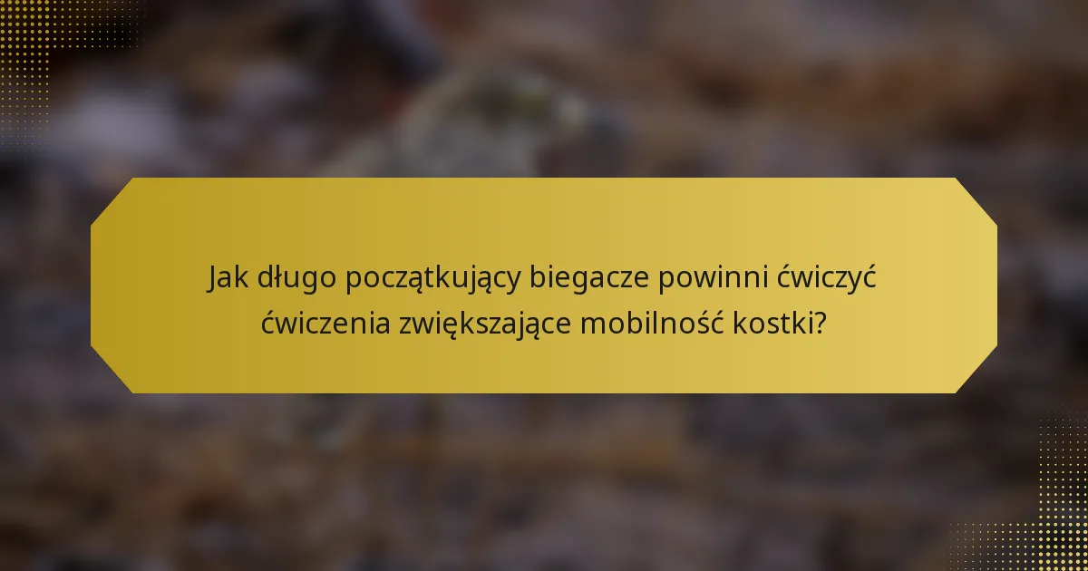 Jak długo początkujący biegacze powinni ćwiczyć ćwiczenia zwiększające mobilność kostki?