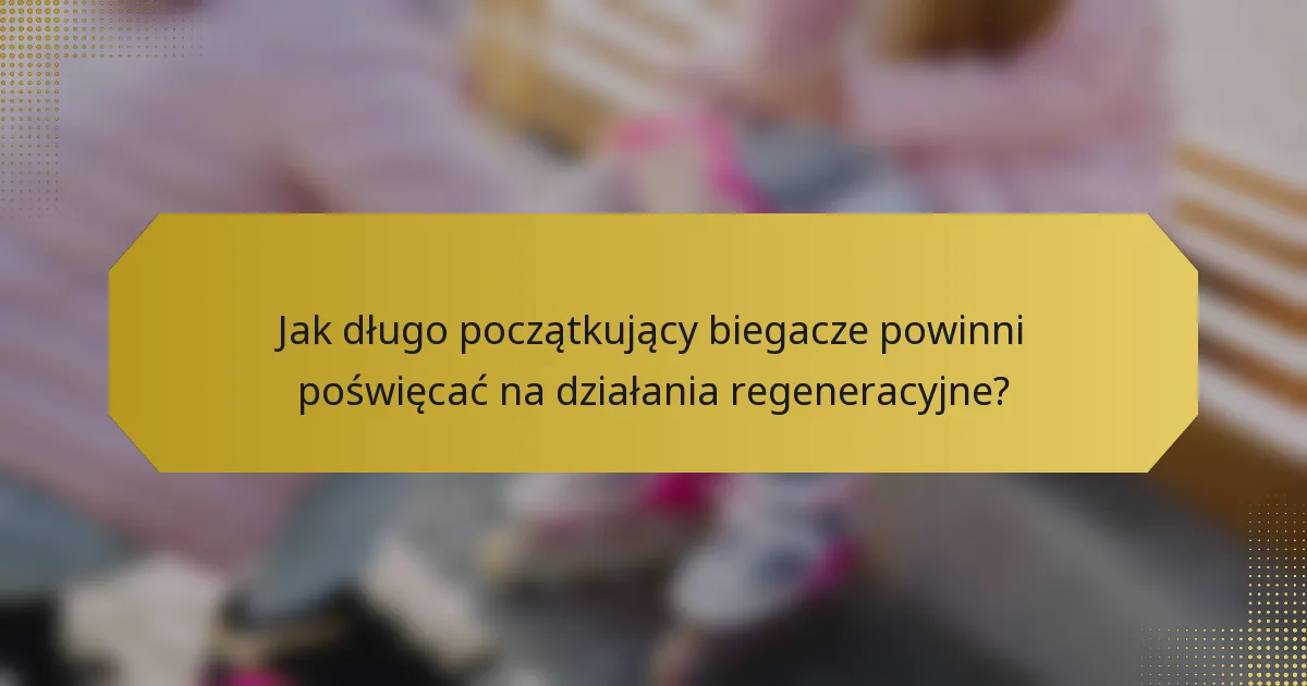 Jak długo początkujący biegacze powinni poświęcać na działania regeneracyjne?