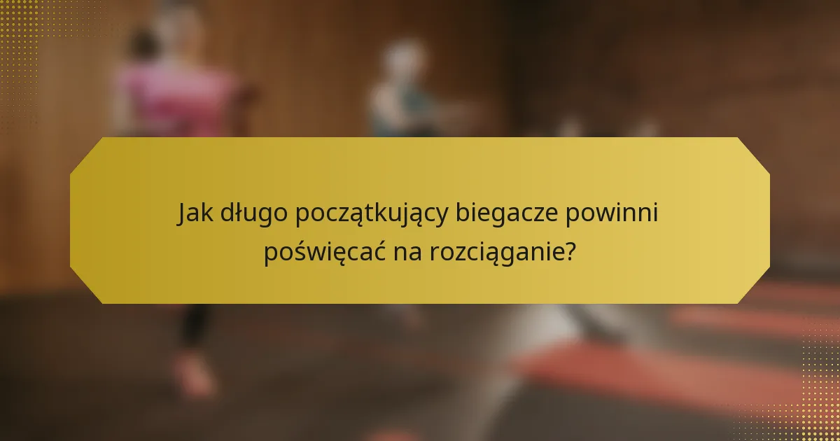 Jak długo początkujący biegacze powinni poświęcać na rozciąganie?