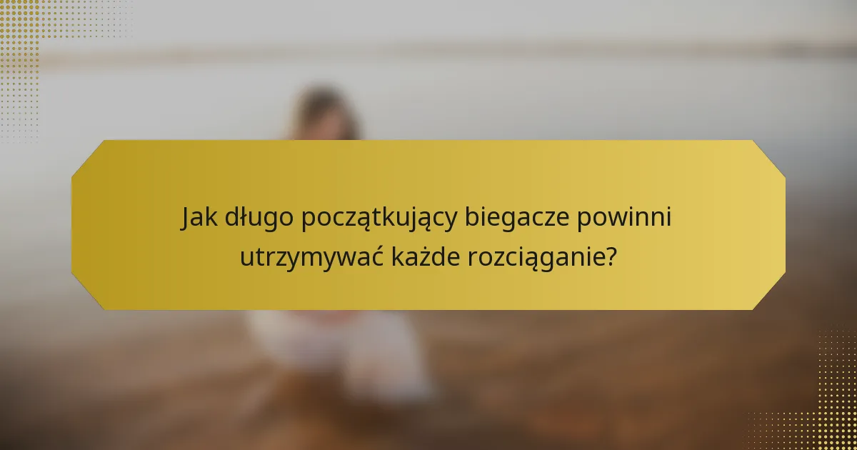 Jak długo początkujący biegacze powinni utrzymywać każde rozciąganie?