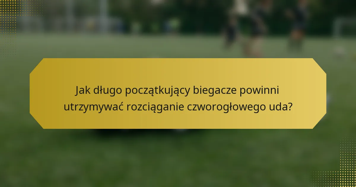 Jak długo początkujący biegacze powinni utrzymywać rozciąganie czworogłowego uda?