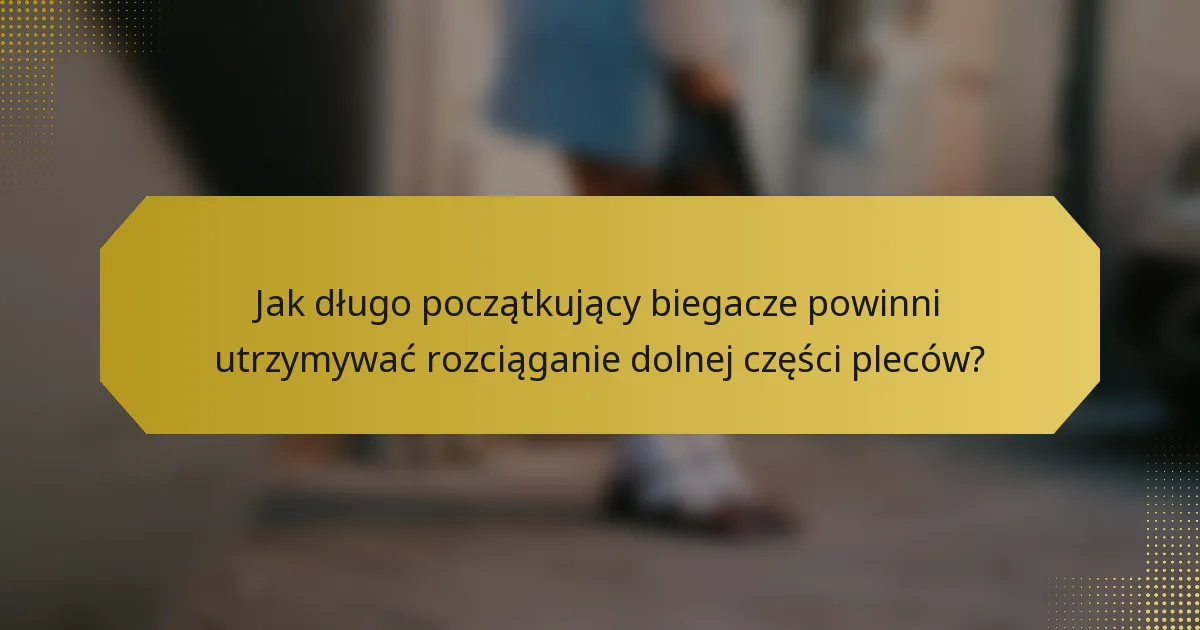 Jak długo początkujący biegacze powinni utrzymywać rozciąganie dolnej części pleców?