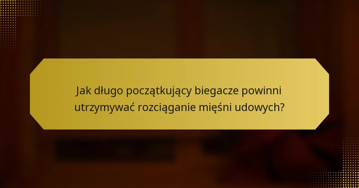 Jak długo początkujący biegacze powinni utrzymywać rozciąganie mięśni udowych?
