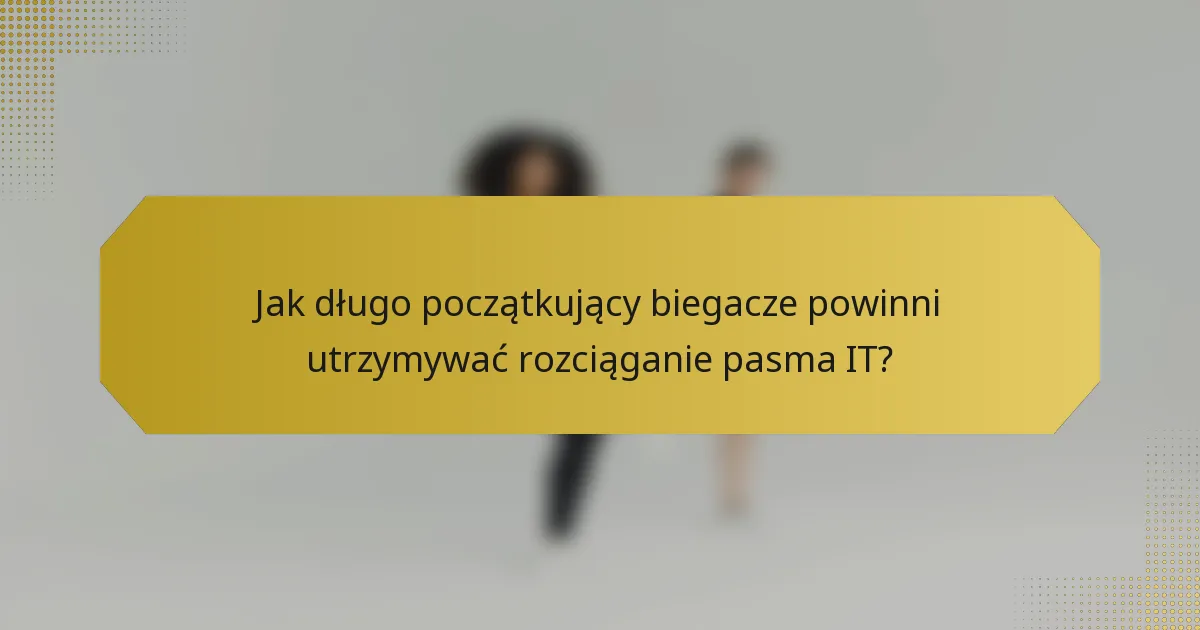 Jak długo początkujący biegacze powinni utrzymywać rozciąganie pasma IT?