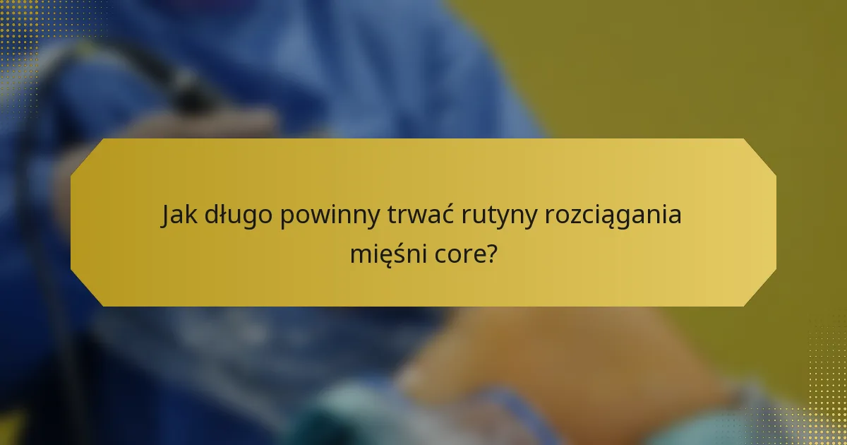 Jak długo powinny trwać rutyny rozciągania mięśni core?