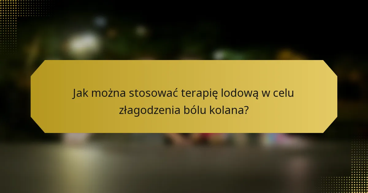 Jak można stosować terapię lodową w celu złagodzenia bólu kolana?