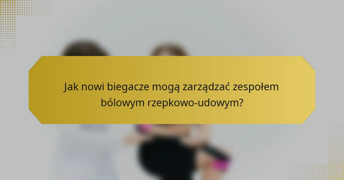 Jak nowi biegacze mogą zarządzać zespołem bólowym rzepkowo-udowym?