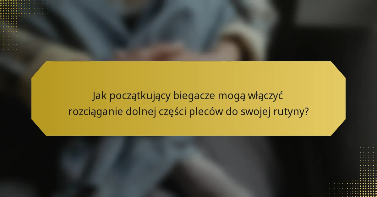 Jak początkujący biegacze mogą włączyć rozciąganie dolnej części pleców do swojej rutyny?