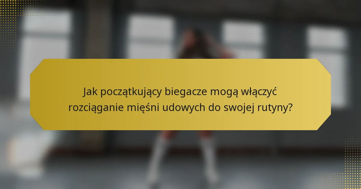 Jak początkujący biegacze mogą włączyć rozciąganie mięśni udowych do swojej rutyny?