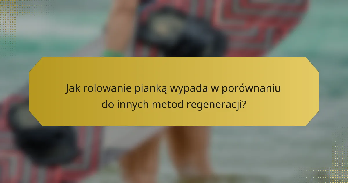 Jak rolowanie pianką wypada w porównaniu do innych metod regeneracji?