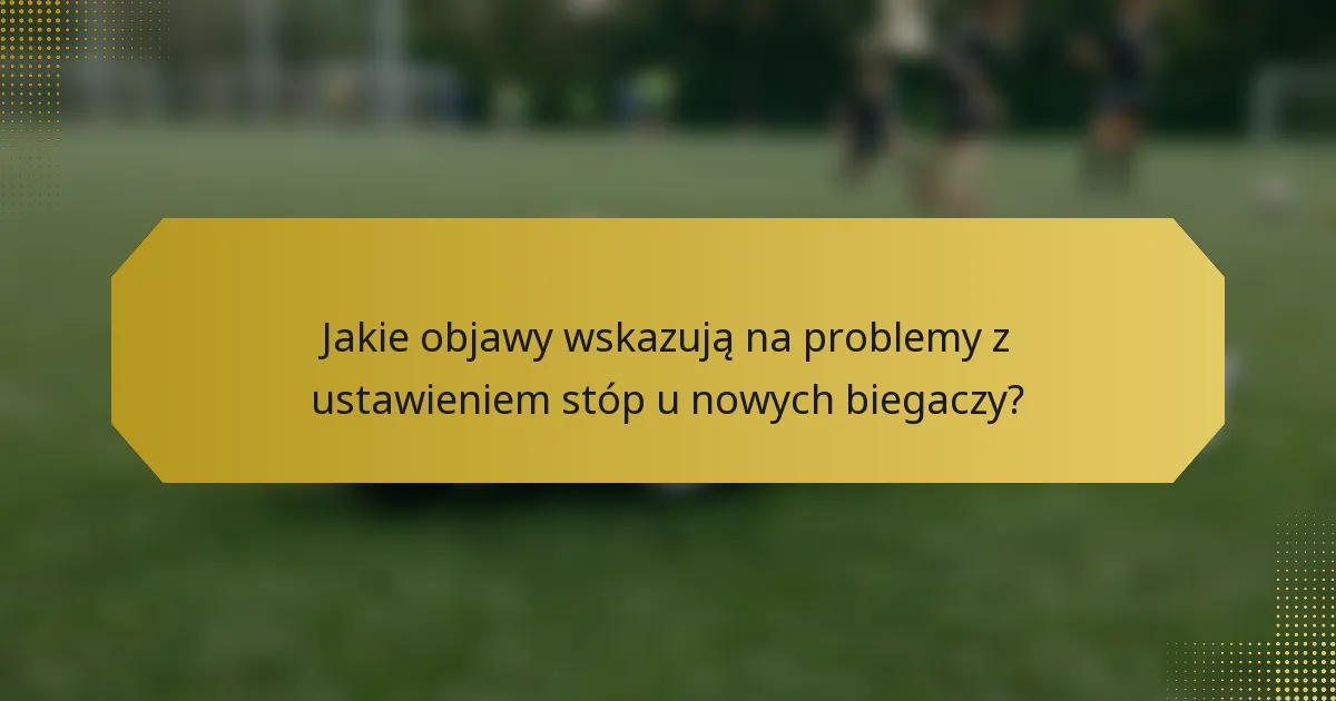 Jakie objawy wskazują na problemy z ustawieniem stóp u nowych biegaczy?