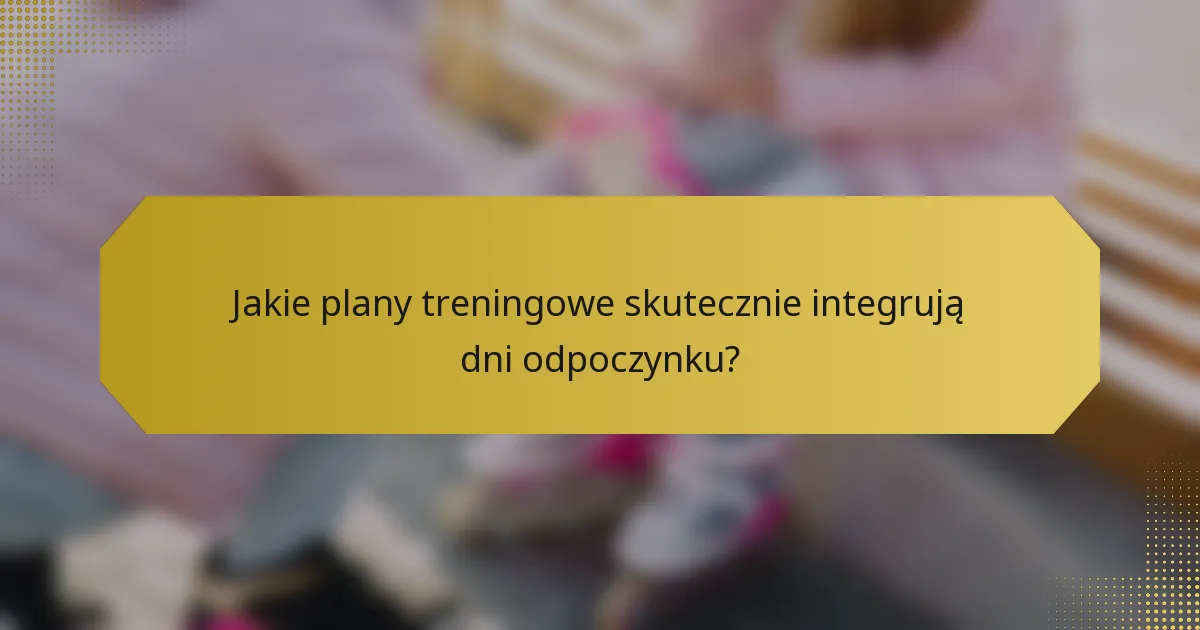 Jakie plany treningowe skutecznie integrują dni odpoczynku?