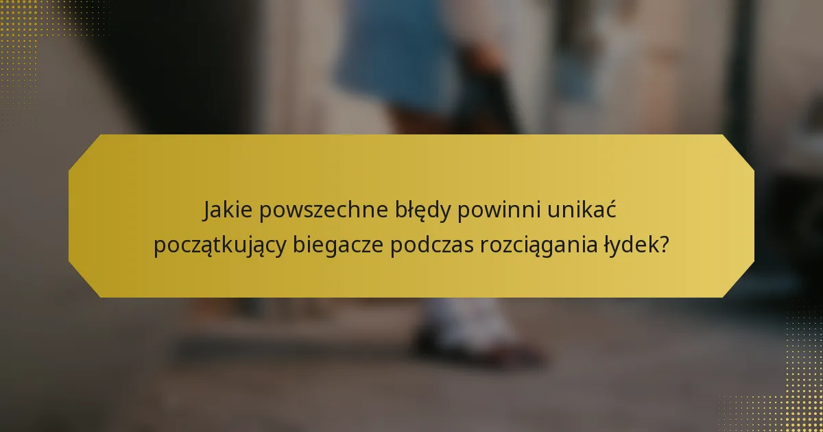 Jakie powszechne błędy powinni unikać początkujący biegacze podczas rozciągania łydek?