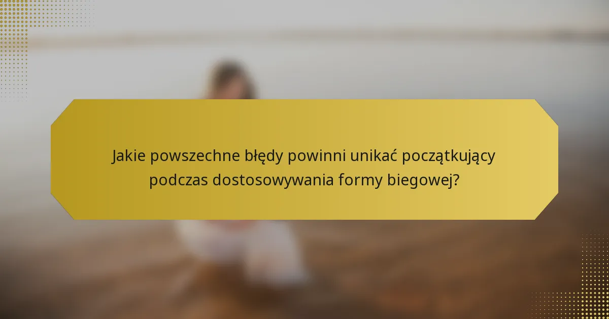 Jakie powszechne błędy powinni unikać początkujący podczas dostosowywania formy biegowej?