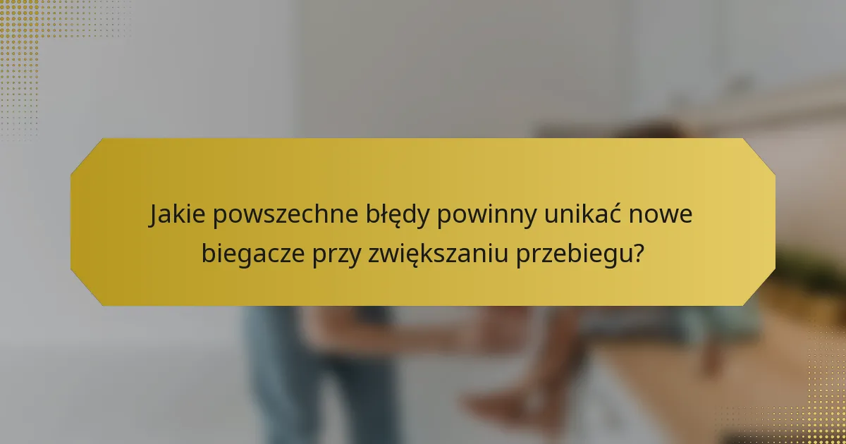 Jakie powszechne błędy powinny unikać nowe biegacze przy zwiększaniu przebiegu?