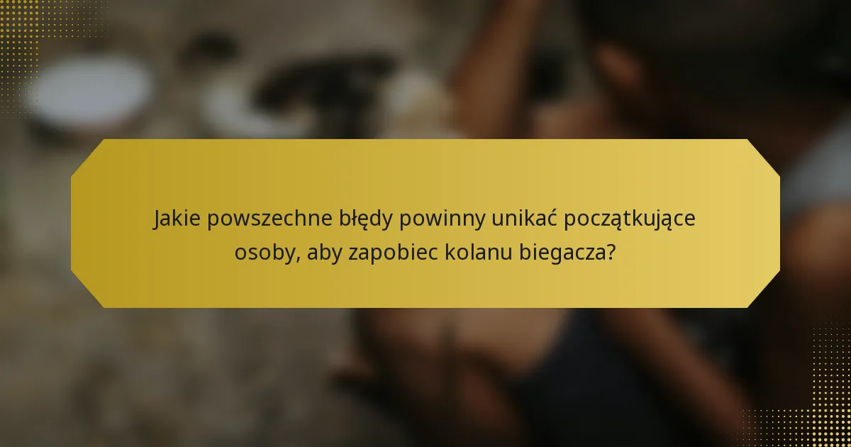Jakie powszechne błędy powinny unikać początkujące osoby, aby zapobiec kolanu biegacza?