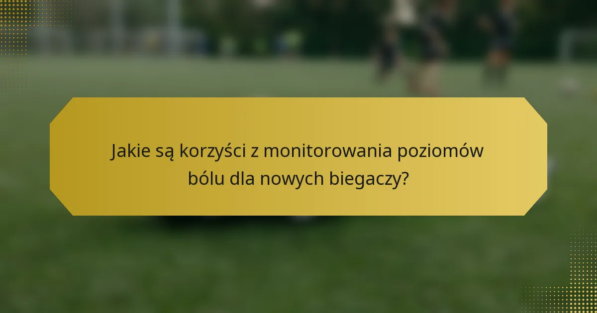 Jakie są korzyści z monitorowania poziomów bólu dla nowych biegaczy?