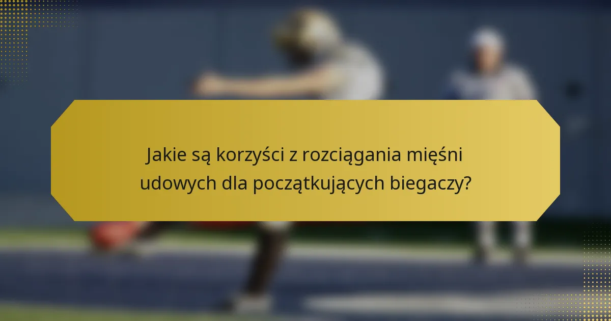 Jakie są korzyści z rozciągania mięśni udowych dla początkujących biegaczy?