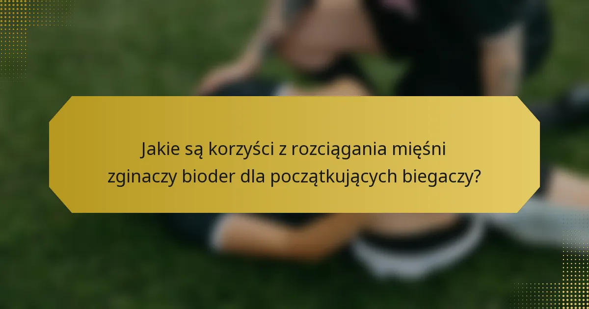 Jakie są korzyści z rozciągania mięśni zginaczy bioder dla początkujących biegaczy?