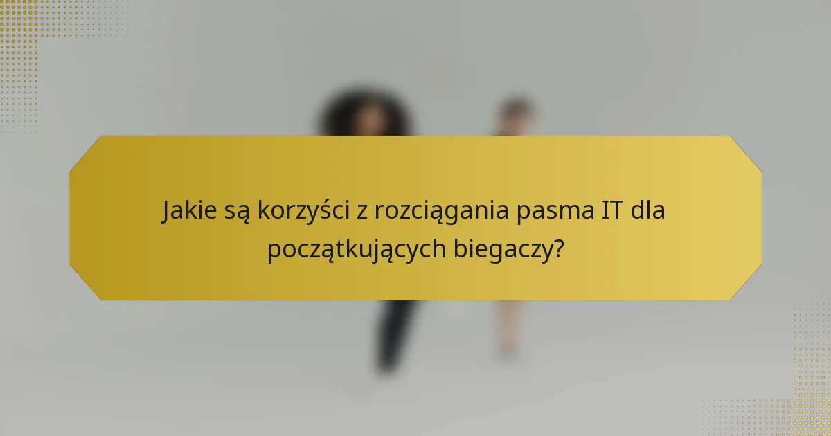 Jakie są korzyści z rozciągania pasma IT dla początkujących biegaczy?