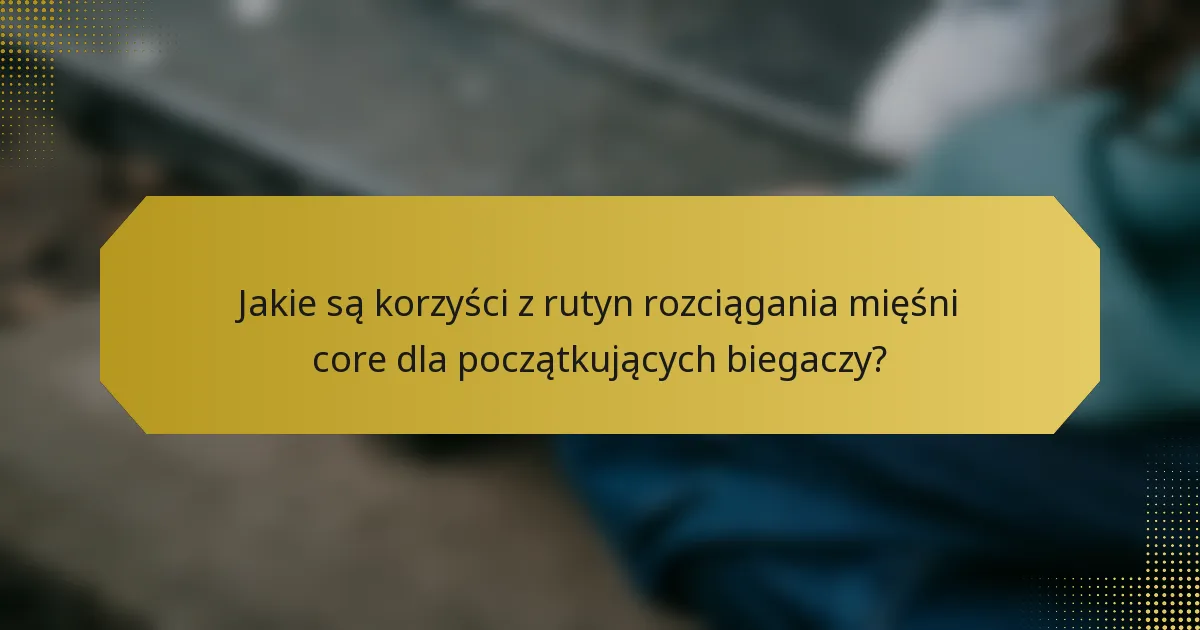 Jakie są korzyści z rutyn rozciągania mięśni core dla początkujących biegaczy?