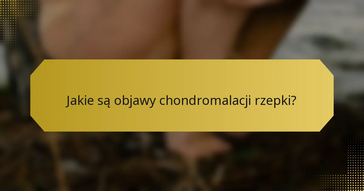 Jakie są objawy chondromalacji rzepki?