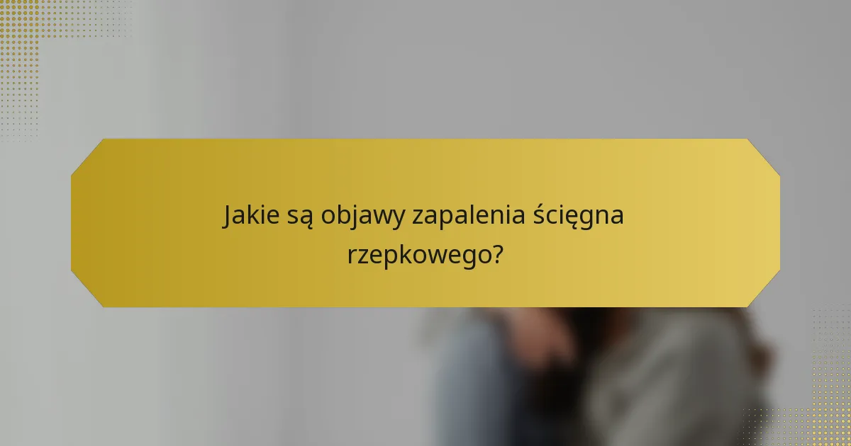 Jakie są objawy zapalenia ścięgna rzepkowego?