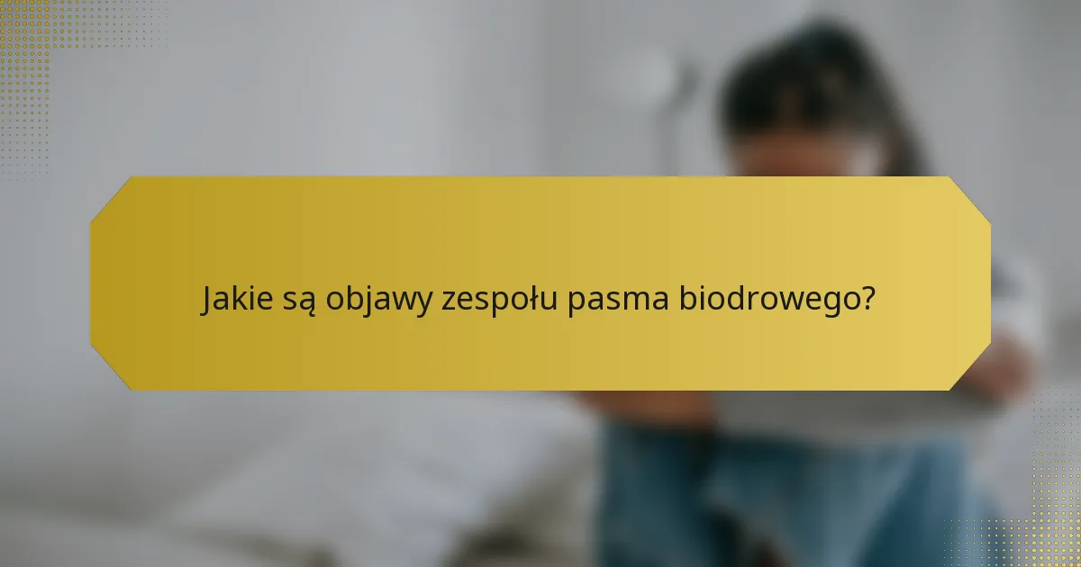 Jakie są objawy zespołu pasma biodrowego?