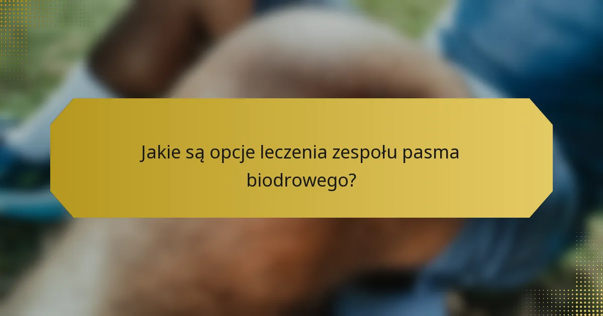 Jakie są opcje leczenia zespołu pasma biodrowego?