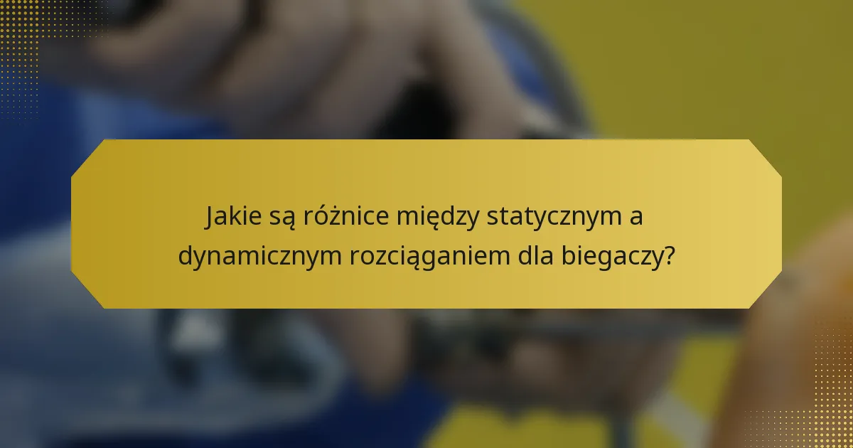 Jakie są różnice między statycznym a dynamicznym rozciąganiem dla biegaczy?