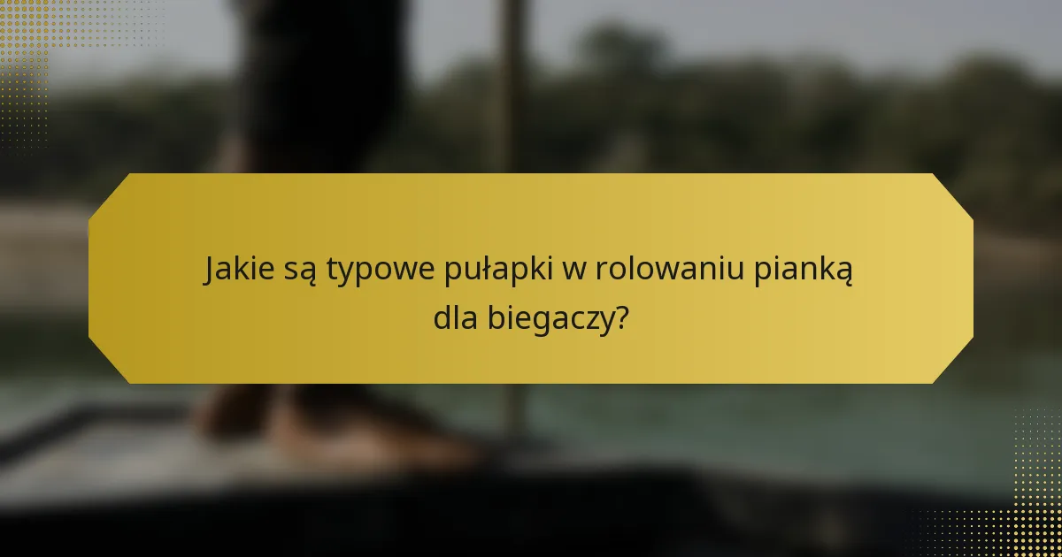 Jakie są typowe pułapki w rolowaniu pianką dla biegaczy?