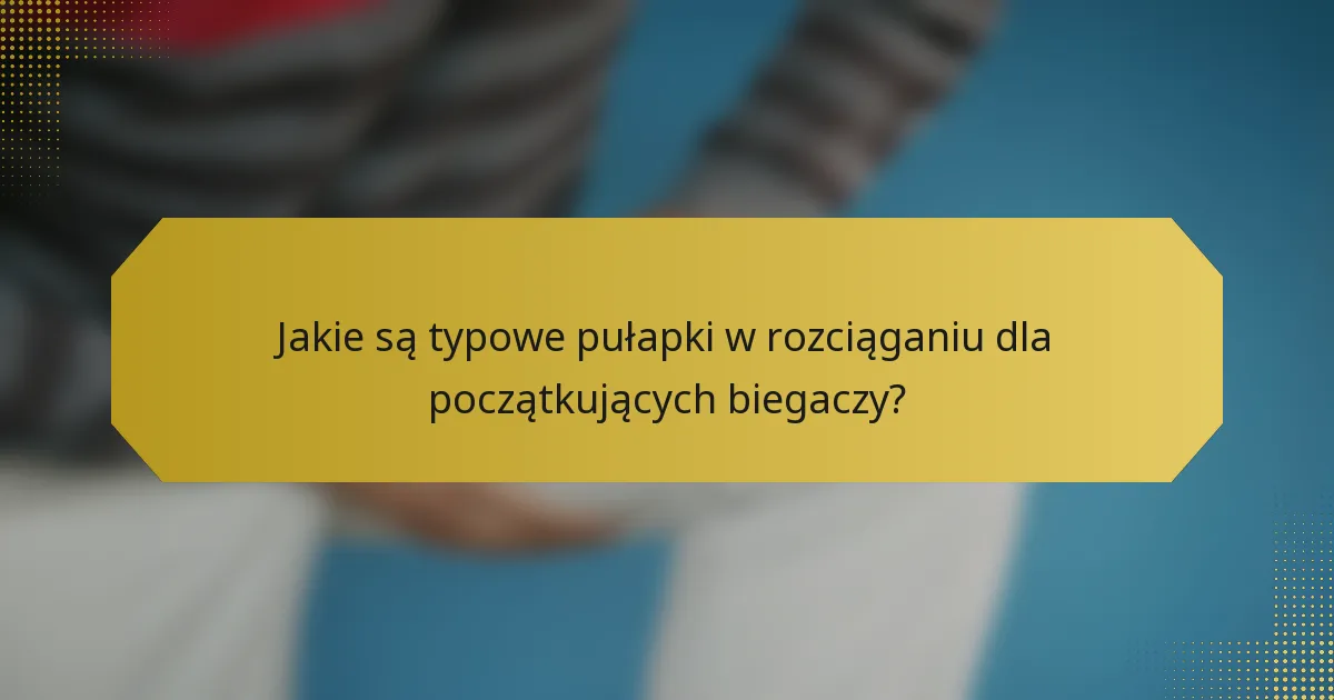 Jakie są typowe pułapki w rozciąganiu dla początkujących biegaczy?