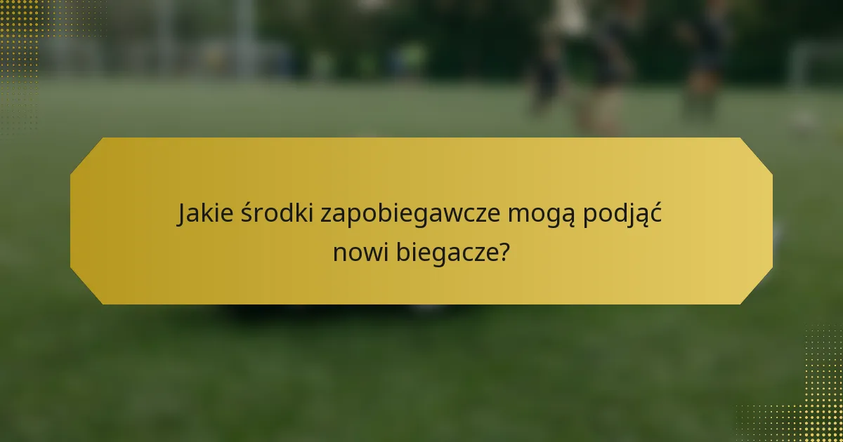 Jakie środki zapobiegawcze mogą podjąć nowi biegacze?