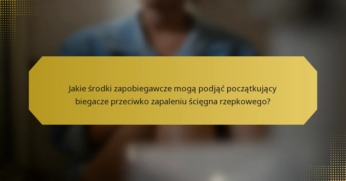 Jakie środki zapobiegawcze mogą podjąć początkujący biegacze przeciwko zapaleniu ścięgna rzepkowego?