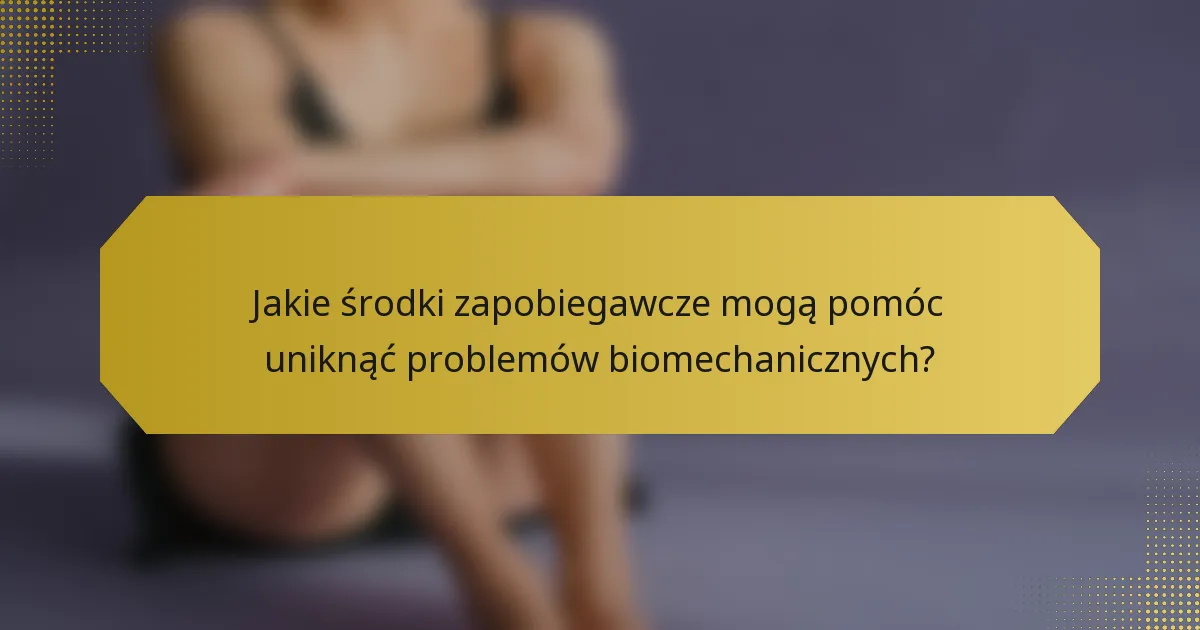 Jakie środki zapobiegawcze mogą pomóc uniknąć problemów biomechanicznych?