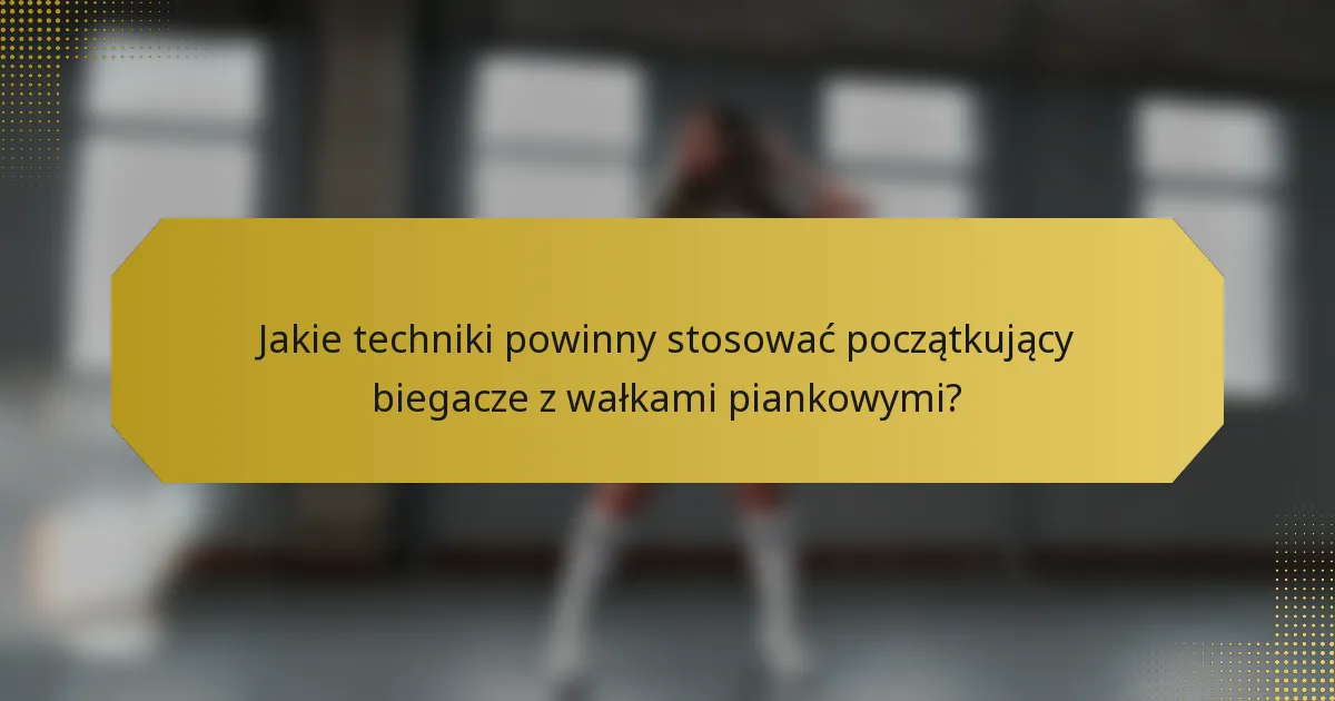 Jakie techniki powinny stosować początkujący biegacze z wałkami piankowymi?
