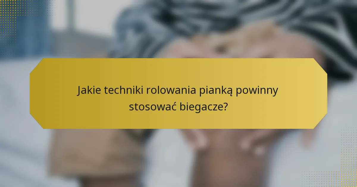 Jakie techniki rolowania pianką powinny stosować biegacze?