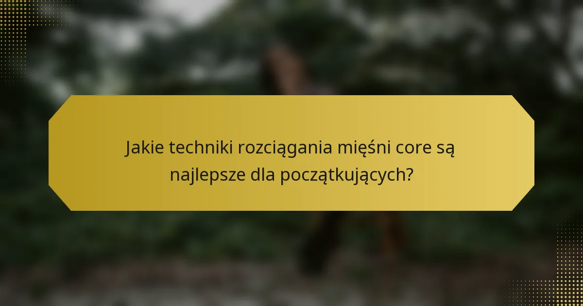 Jakie techniki rozciągania mięśni core są najlepsze dla początkujących?