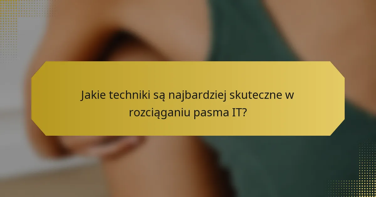 Jakie techniki są najbardziej skuteczne w rozciąganiu pasma IT?