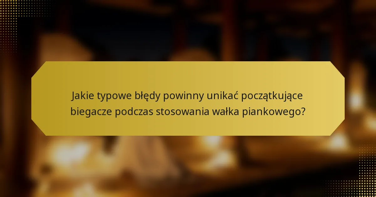 Jakie typowe błędy powinny unikać początkujące biegacze podczas stosowania wałka piankowego?