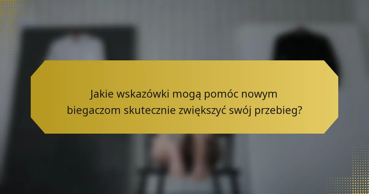 Jakie wskazówki mogą pomóc nowym biegaczom skutecznie zwiększyć swój przebieg?