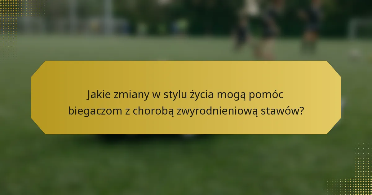 Jakie zmiany w stylu życia mogą pomóc biegaczom z chorobą zwyrodnieniową stawów?